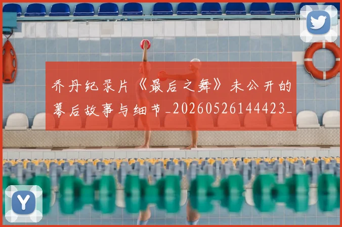 乔丹纪录片《最后之舞》未公开的幕后故事与细节_20260526144423_20260608142432