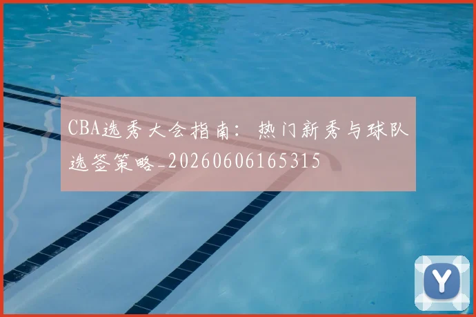 CBA选秀大会指南:热门新秀与球队选签策略_20260606165315