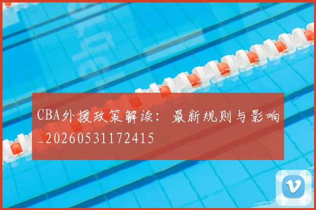 CBA外援政策解读：最新规则与影响_20260531172415