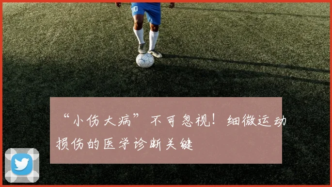 “小伤大病”不可忽视!细微运动损伤的医学诊断关键