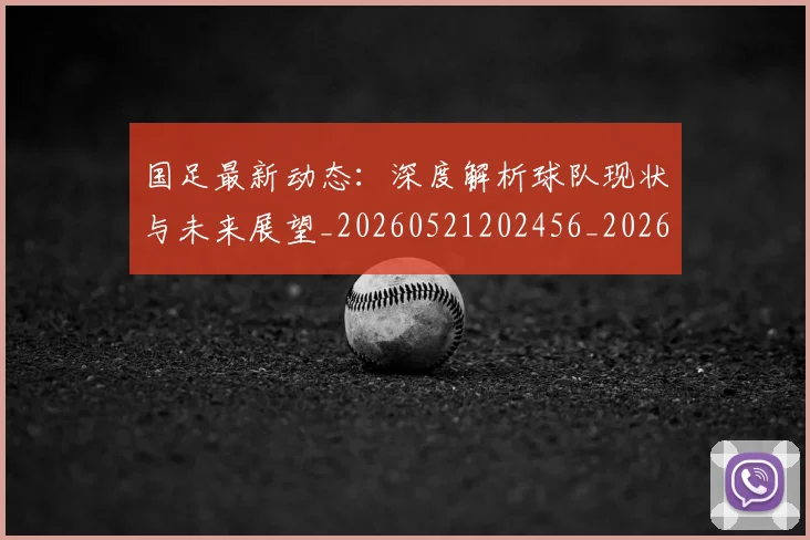 国足最新动态：深度解析球队现状与未来展望_20260521202456_20260608142944