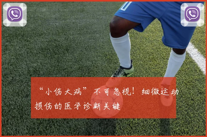 “小伤大病”不可忽视!细微运动损伤的医学诊断关键