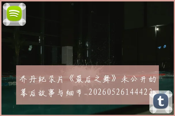 乔丹纪录片《最后之舞》未公开的幕后故事与细节_20260526144423_20260608142432