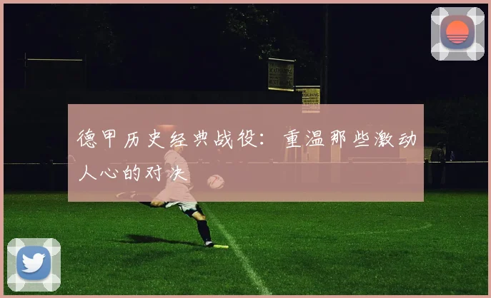 德甲历史经典战役：重温那些激动人心的对决