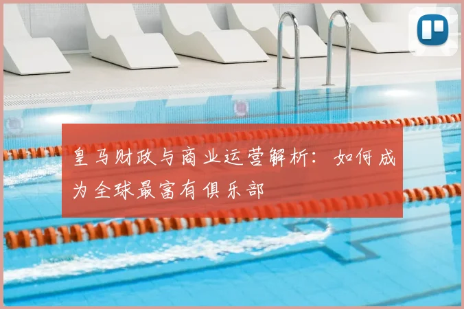 皇马财政与商业运营解析:如何成为全球最富有俱乐部