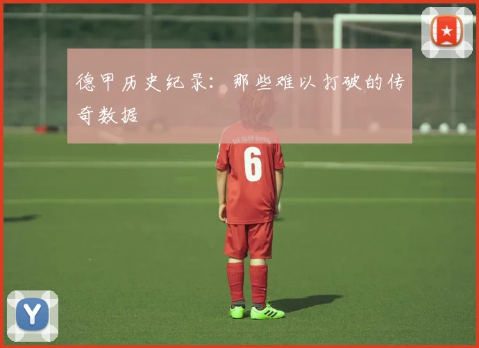 德甲历史纪录：那些难以打破的传奇数据