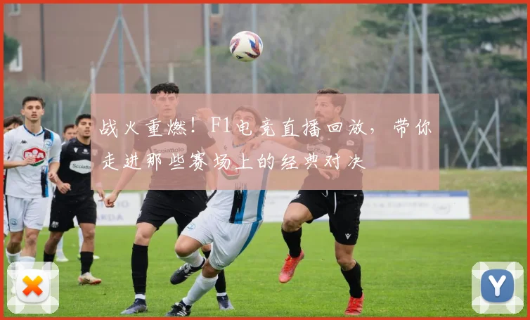 战火重燃！F1电竞直播回放，带你走进那些赛场上的经典对决