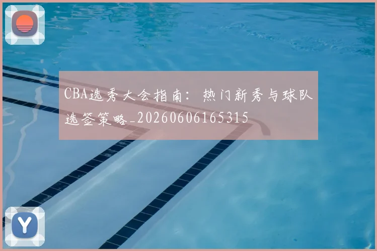 CBA选秀大会指南:热门新秀与球队选签策略_20260606165315