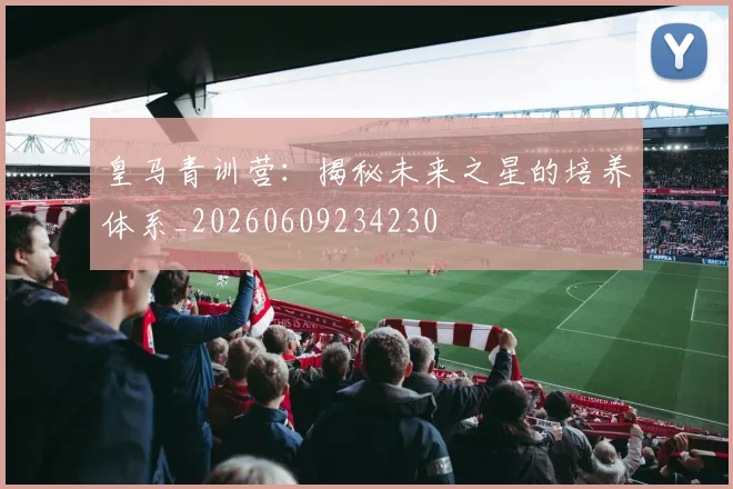 皇马青训营：揭秘未来之星的培养体系_20260609234230