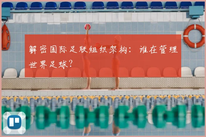 解密国际足联组织架构：谁在管理世界足球？