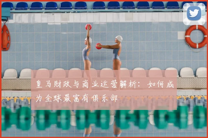 皇马财政与商业运营解析:如何成为全球最富有俱乐部