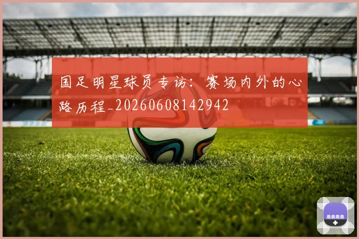 国足明星球员专访：赛场内外的心路历程_20260608142942