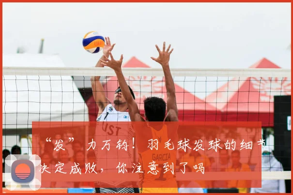 “发”力万钧!羽毛球发球的细节决定成败,你注意到了吗